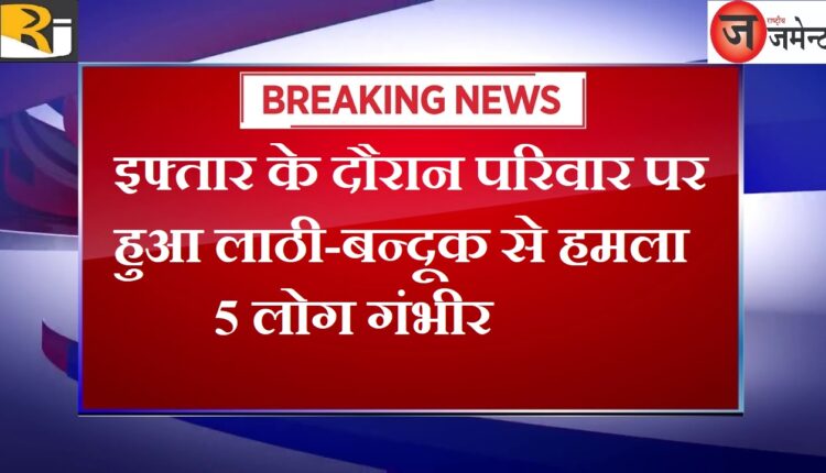 Lathi-gun attack on family during Iftar, 5 people serious